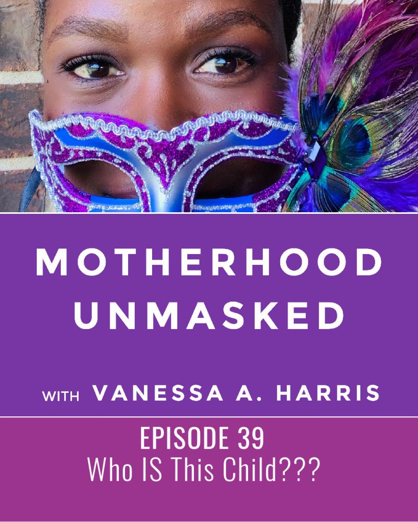 Motherhood Unmasked with Vanessa A. Harris Episode 39 My Child Is So Different Than Me: Who Is This Child?